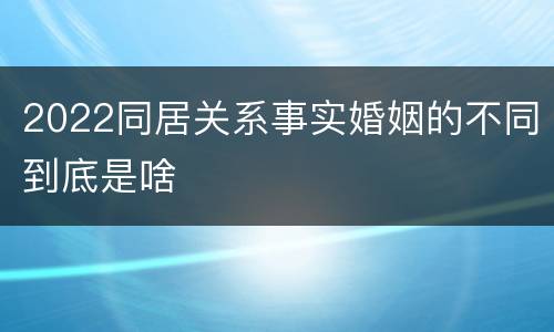 2022同居关系事实婚姻的不同到底是啥
