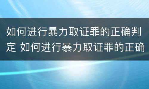 如何进行暴力取证罪的正确判定 如何进行暴力取证罪的正确判定