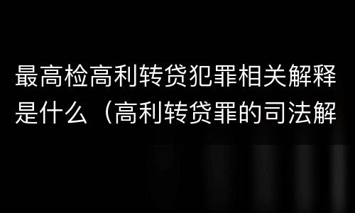 最高检高利转贷犯罪相关解释是什么（高利转贷罪的司法解释）