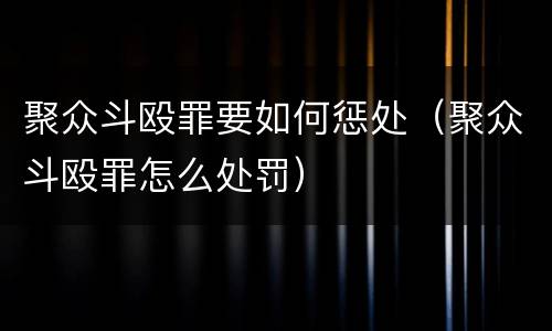 聚众斗殴罪要如何惩处（聚众斗殴罪怎么处罚）