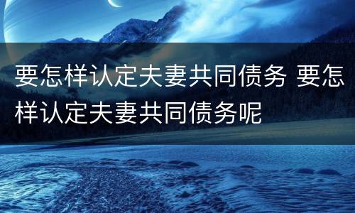 要怎样认定夫妻共同债务 要怎样认定夫妻共同债务呢