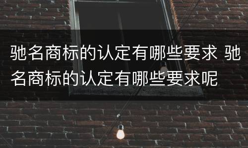驰名商标的认定有哪些要求 驰名商标的认定有哪些要求呢