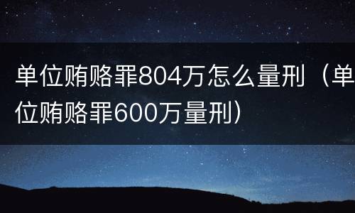 单位贿赂罪804万怎么量刑（单位贿赂罪600万量刑）