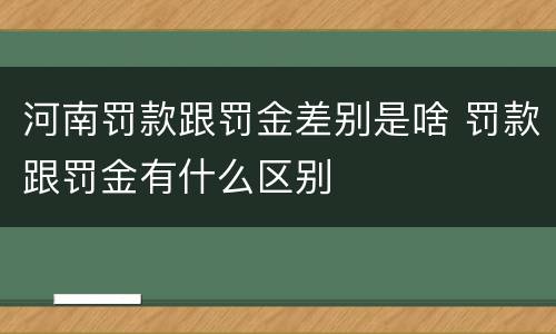 河南罚款跟罚金差别是啥 罚款跟罚金有什么区别