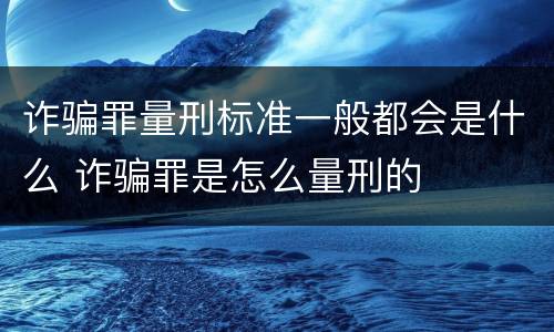诈骗罪量刑标准一般都会是什么 诈骗罪是怎么量刑的