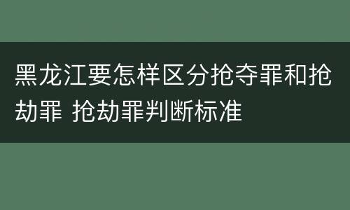 黑龙江要怎样区分抢夺罪和抢劫罪 抢劫罪判断标准