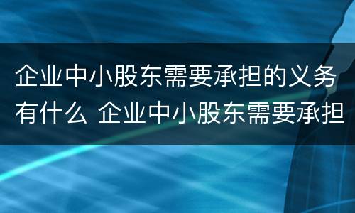 企业中小股东需要承担的义务有什么 企业中小股东需要承担的义务有什么
