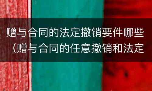 赠与合同的法定撤销要件哪些（赠与合同的任意撤销和法定撤销）