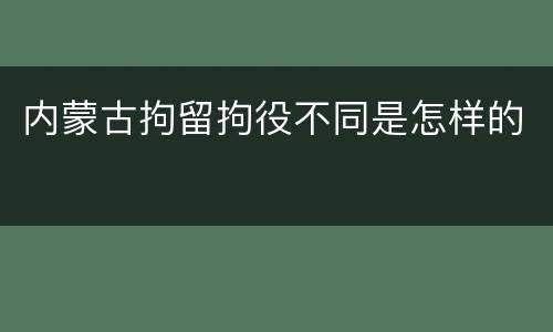 内蒙古拘留拘役不同是怎样的