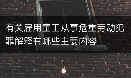 有关雇用童工从事危重劳动犯罪解释有哪些主要内容