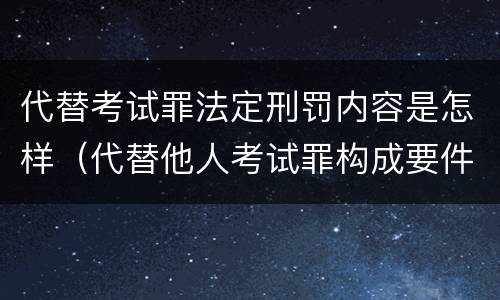 代替考试罪法定刑罚内容是怎样（代替他人考试罪构成要件有何规定）