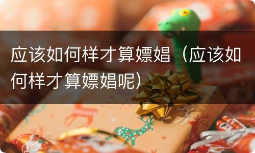 应该如何样才算嫖娼（应该如何样才算嫖娼呢）