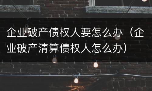 企业破产债权人要怎么办（企业破产清算债权人怎么办）