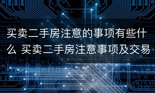 买卖二手房注意的事项有些什么 买卖二手房注意事项及交易流程