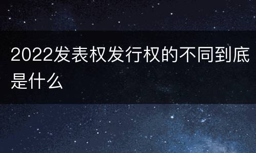 2022发表权发行权的不同到底是什么