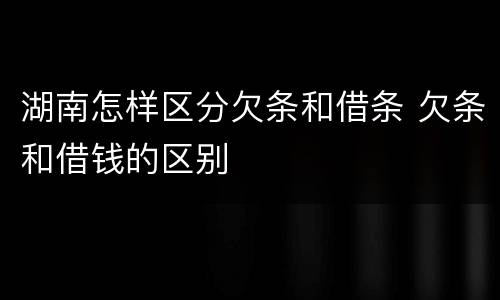 湖南怎样区分欠条和借条 欠条和借钱的区别