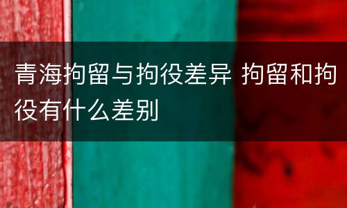 青海拘留与拘役差异 拘留和拘役有什么差别