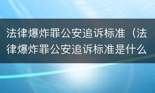 法律爆炸罪公安追诉标准（法律爆炸罪公安追诉标准是什么）