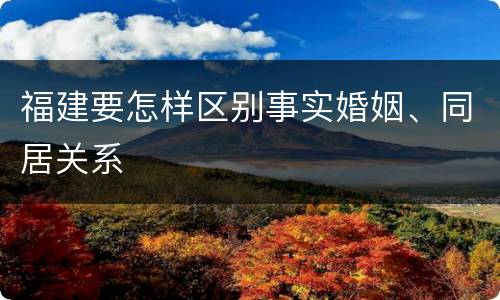 福建要怎样区别事实婚姻、同居关系