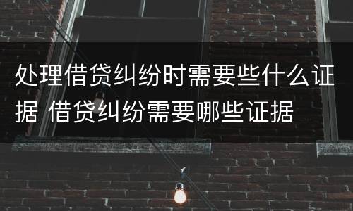 处理借贷纠纷时需要些什么证据 借贷纠纷需要哪些证据