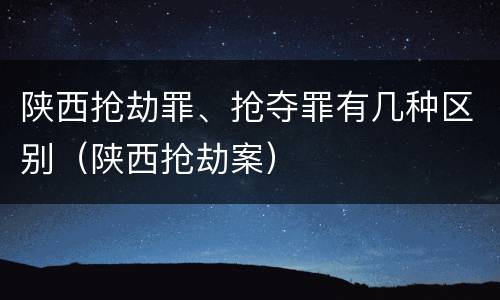 陕西抢劫罪、抢夺罪有几种区别（陕西抢劫案）