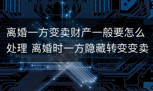 离婚一方变卖财产一般要怎么处理 离婚时一方隐藏转变变卖