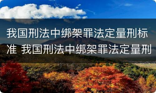 我国刑法中绑架罪法定量刑标准 我国刑法中绑架罪法定量刑标准是