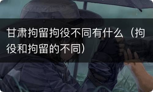 甘肃拘留拘役不同有什么（拘役和拘留的不同）