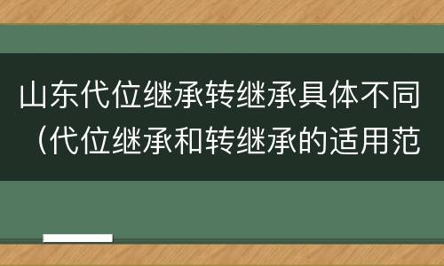 山东代位继承转继承具体不同（代位继承和转继承的适用范围）