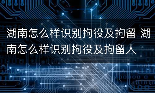 湖南怎么样识别拘役及拘留 湖南怎么样识别拘役及拘留人