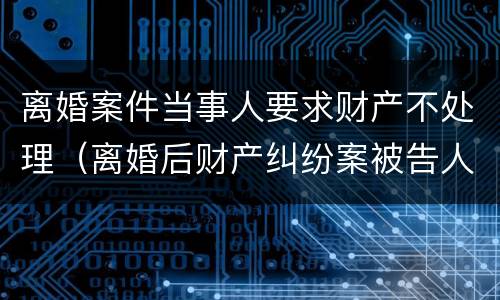 离婚案件当事人要求财产不处理（离婚后财产纠纷案被告人不出庭怎么判）