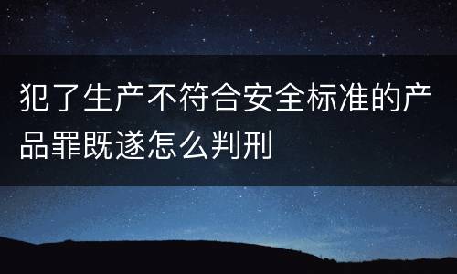 犯了生产不符合安全标准的产品罪既遂怎么判刑