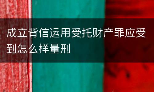 成立背信运用受托财产罪应受到怎么样量刑