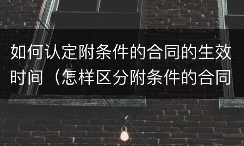 如何认定附条件的合同的生效时间（怎样区分附条件的合同和附期限的合同）