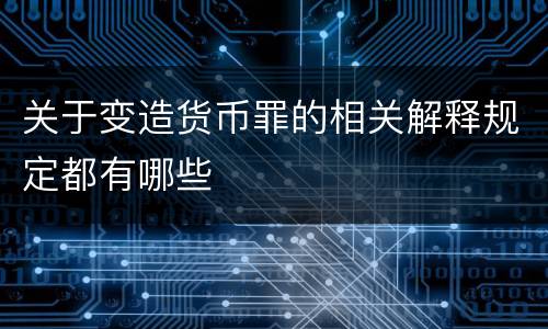 关于变造货币罪的相关解释规定都有哪些