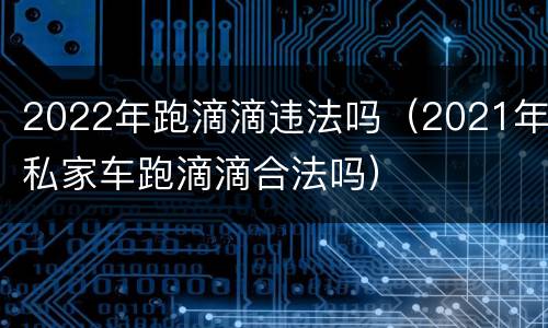 2022年跑滴滴违法吗（2021年私家车跑滴滴合法吗）