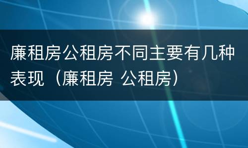 廉租房公租房不同主要有几种表现（廉租房 公租房）