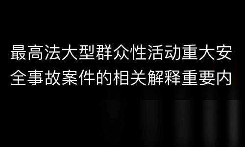 最高法大型群众性活动重大安全事故案件的相关解释重要内容都有哪些