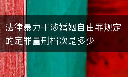 法律暴力干涉婚姻自由罪规定的定罪量刑档次是多少