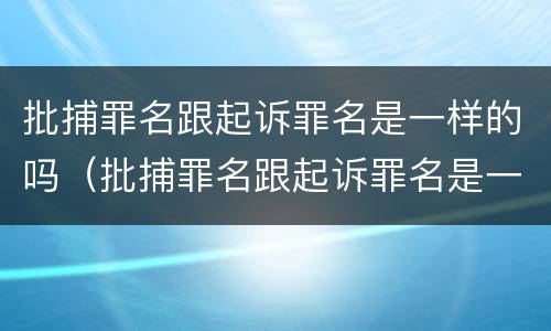 批捕罪名跟起诉罪名是一样的吗（批捕罪名跟起诉罪名是一样的吗怎么办）