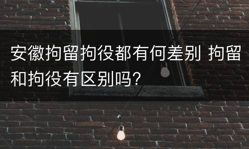 安徽拘留拘役都有何差别 拘留和拘役有区别吗?