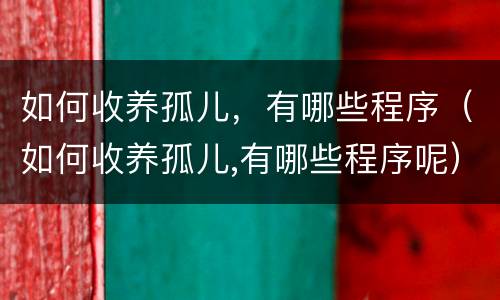 如何收养孤儿，有哪些程序（如何收养孤儿,有哪些程序呢）