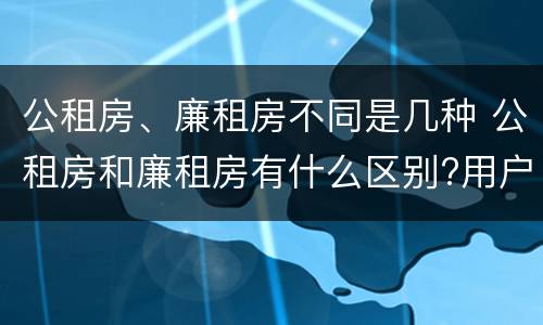 公租房、廉租房不同是几种 公租房和廉租房有什么区别?用户可以住一辈子吗?