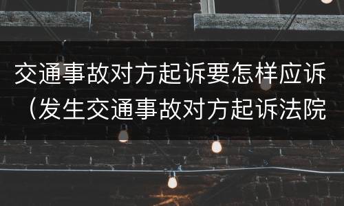 交通事故对方起诉要怎样应诉（发生交通事故对方起诉法院我该怎么做）