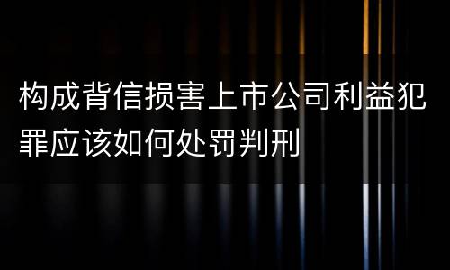 构成背信损害上市公司利益犯罪应该如何处罚判刑