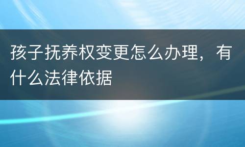孩子抚养权变更怎么办理，有什么法律依据