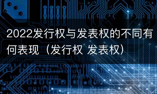 2022发行权与发表权的不同有何表现（发行权 发表权）