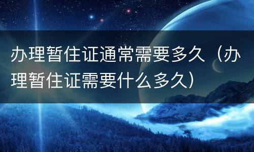 办理暂住证通常需要多久（办理暂住证需要什么多久）