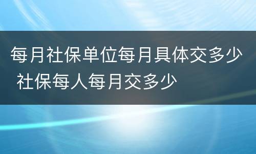 每月社保单位每月具体交多少 社保每人每月交多少