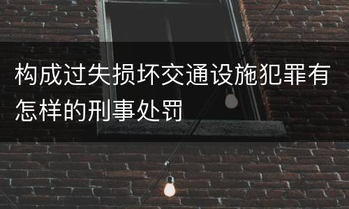 构成过失损坏交通设施犯罪有怎样的刑事处罚